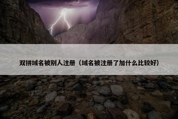 双拼域名被别人注册（域名被注册了加什么比较好）