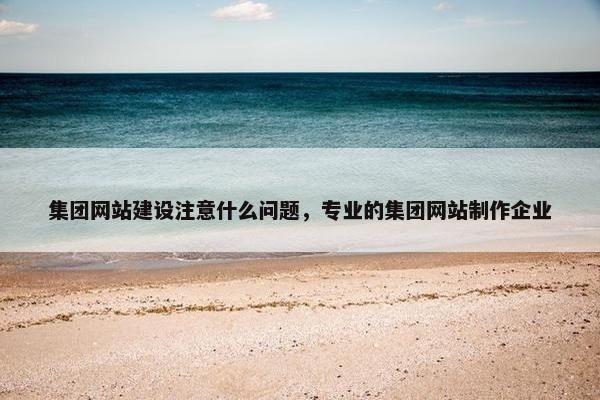 集团网站建设注意什么问题，专业的集团网站制作企业