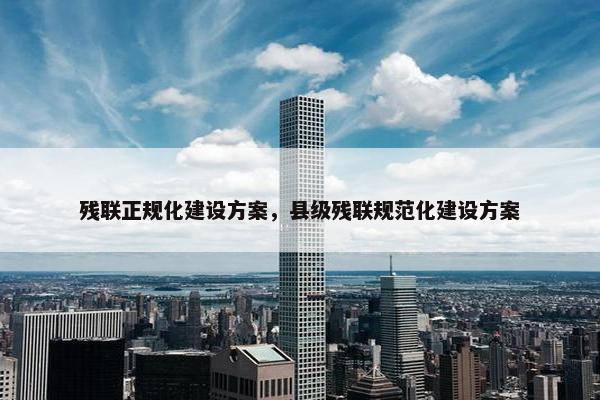 残联正规化建设方案，县级残联规范化建设方案