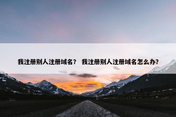我注册别人注册域名？ 我注册别人注册域名怎么办？