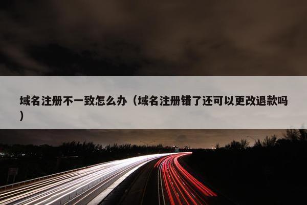 域名注册不一致怎么办（域名注册错了还可以更改退款吗）