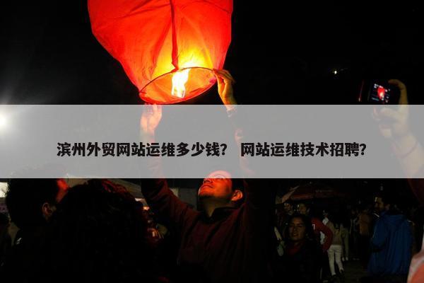 滨州外贸网站运维多少钱？ 网站运维技术招聘？