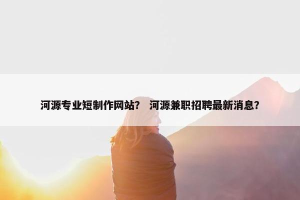 河源专业短制作网站？ 河源兼职招聘最新消息？