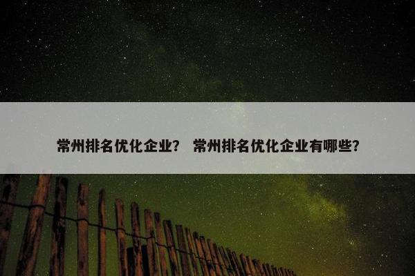 常州排名优化企业？ 常州排名优化企业有哪些？