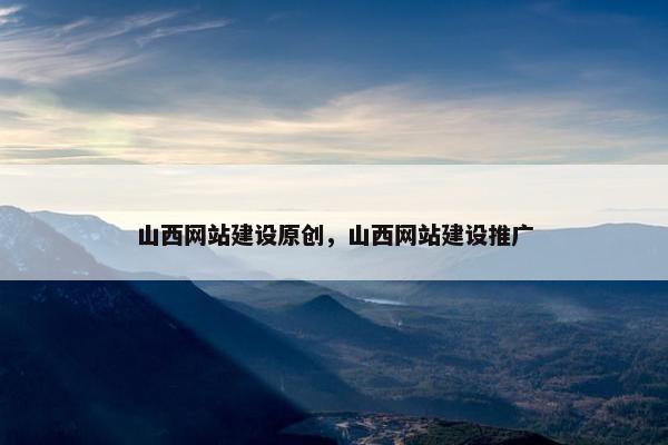 山西网站建设原创，山西网站建设推广