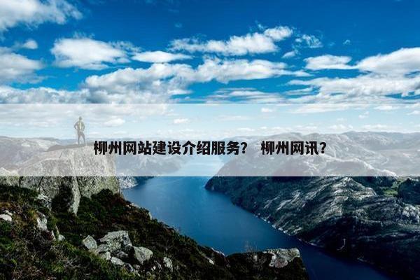 柳州网站建设介绍服务？ 柳州网讯？