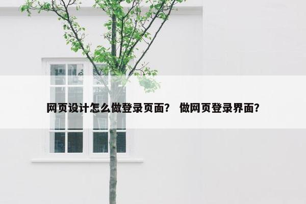 网页设计怎么做登录页面？ 做网页登录界面？