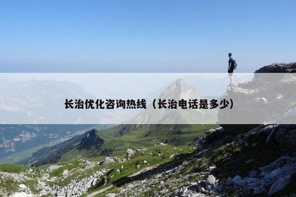 长治优化咨询热线（长治电话是多少）