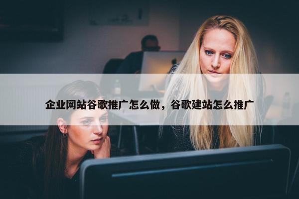 企业网站谷歌推广怎么做，谷歌建站怎么推广