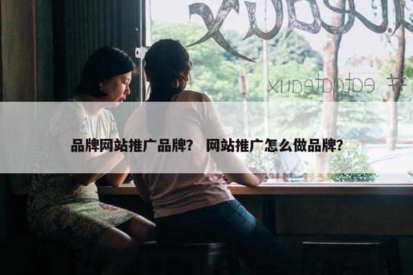 品牌网站推广品牌？ 网站推广怎么做品牌？