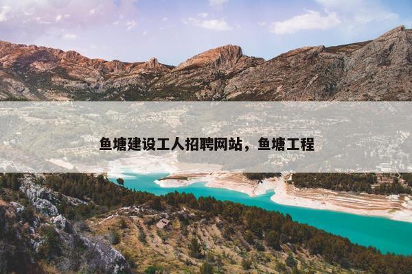 鱼塘建设工人招聘网站，鱼塘工程
