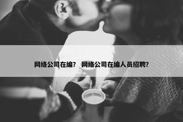 网络公司在编？ 网络公司在编人员招聘？