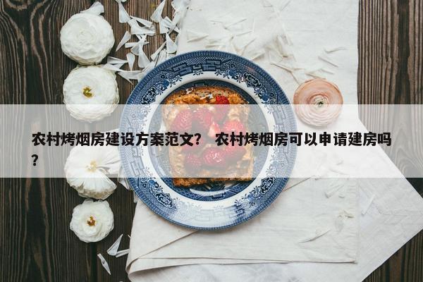 农村烤烟房建设方案范文？ 农村烤烟房可以申请建房吗？