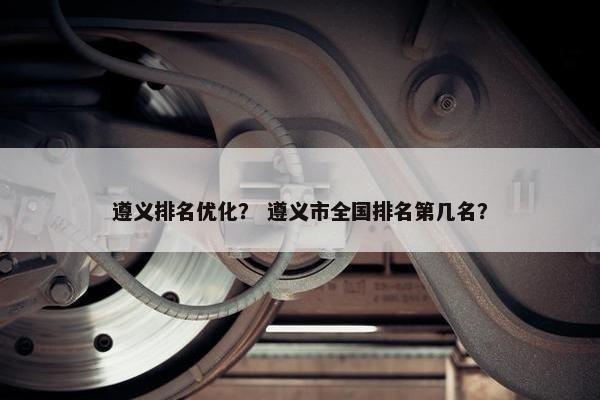 遵义排名优化？ 遵义市全国排名第几名？