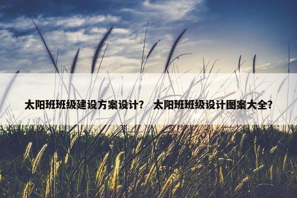 太阳班班级建设方案设计？ 太阳班班级设计图案大全？