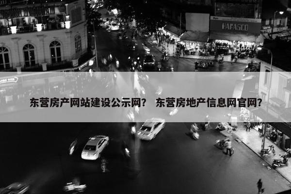 东营房产网站建设公示网？ 东营房地产信息网官网？