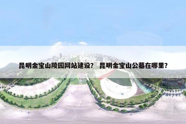 昆明金宝山陵园网站建设？ 昆明金宝山公墓在哪里？