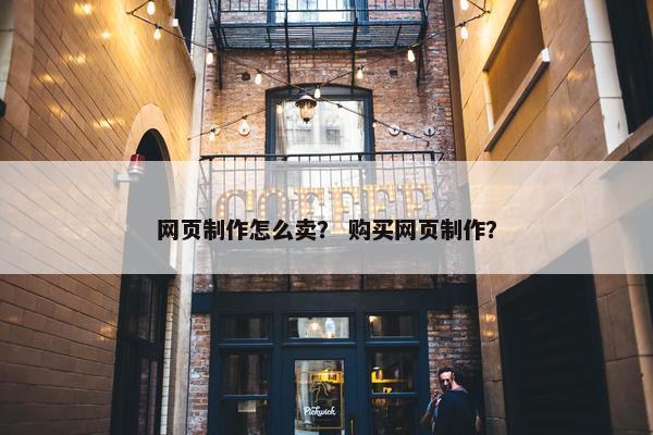 网页制作怎么卖？ 购买网页制作？