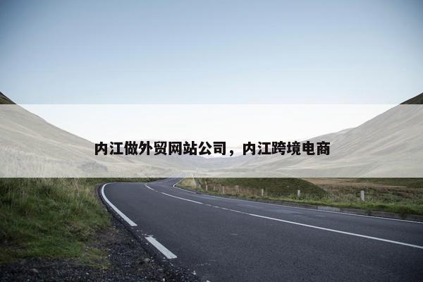 内江做外贸网站公司，内江跨境电商