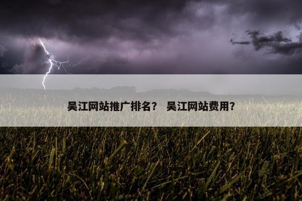 吴江网站推广排名？ 吴江网站费用？