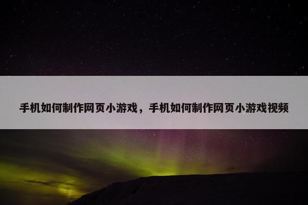 手机如何制作网页小游戏，手机如何制作网页小游戏视频
