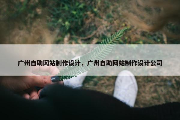 广州自助网站制作设计，广州自助网站制作设计公司