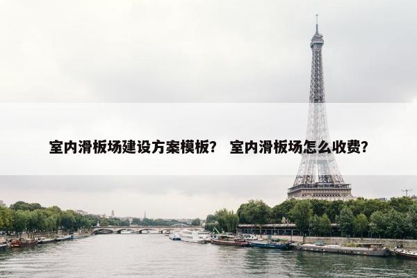 室内滑板场建设方案模板？ 室内滑板场怎么收费？