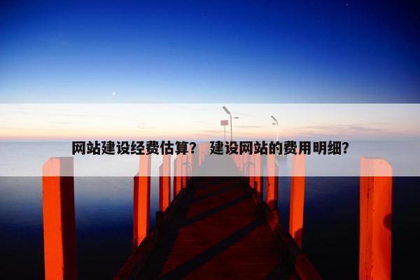 网站建设经费估算？ 建设网站的费用明细？