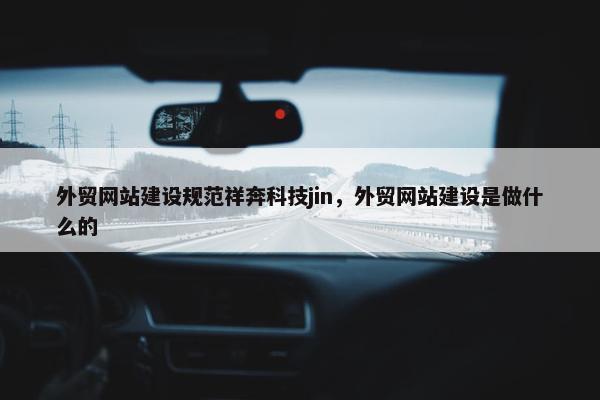 外贸网站建设规范祥奔科技jin，外贸网站建设是做什么的