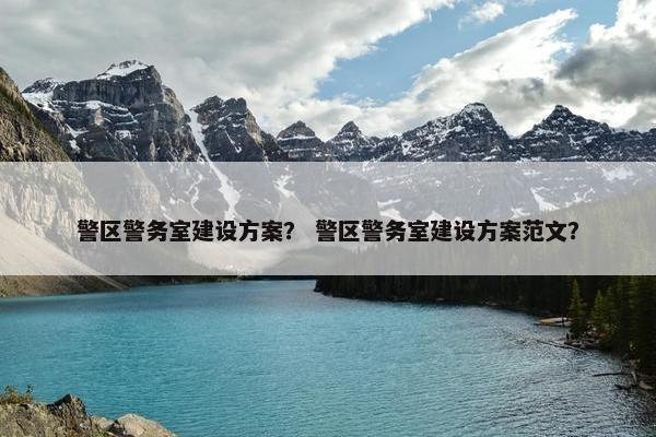 警区警务室建设方案？ 警区警务室建设方案范文？