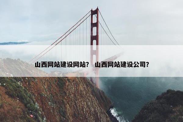 山西网站建设网站？ 山西网站建设公司？