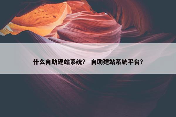 什么自助建站系统？ 自助建站系统平台？