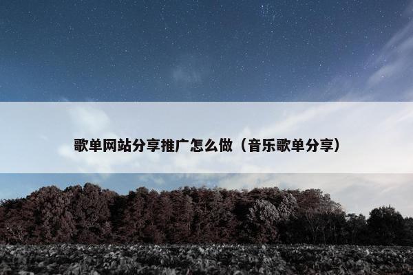 歌单网站分享推广怎么做（音乐歌单分享）