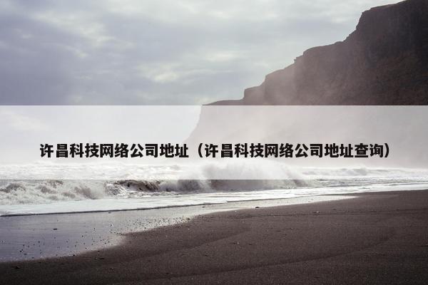 许昌科技网络公司地址（许昌科技网络公司地址查询）