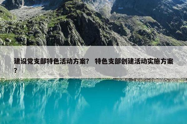 建设党支部特色活动方案？ 特色支部创建活动实施方案？