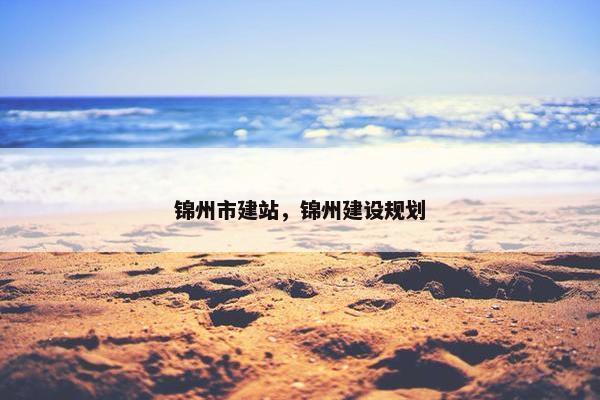 锦州市建站，锦州建设规划