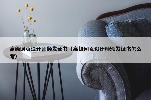 高级网页设计师颁发证书（高级网页设计师颁发证书怎么考）