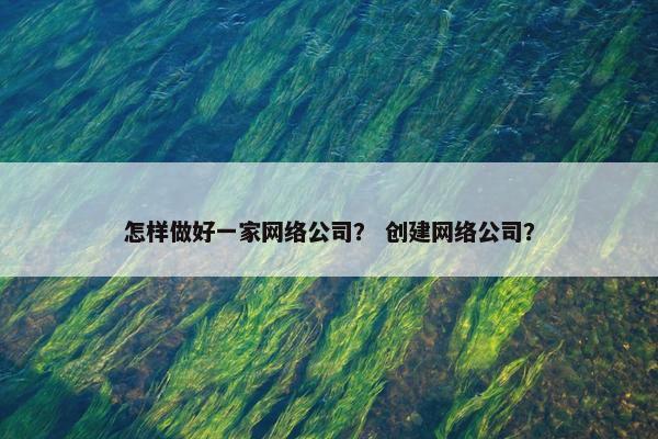 怎样做好一家网络公司？ 创建网络公司？