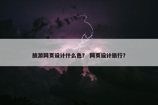 旅游网页设计什么色？ 网页设计旅行？