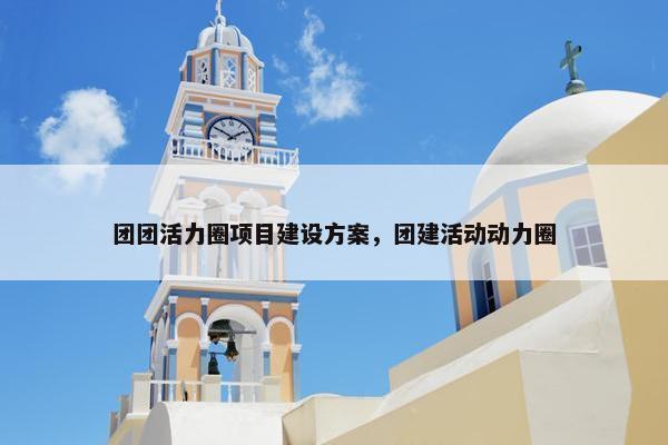 团团活力圈项目建设方案，团建活动动力圈