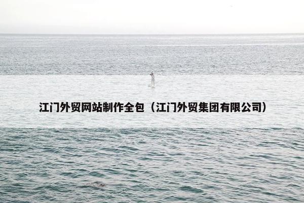 江门外贸网站制作全包（江门外贸集团有限公司）
