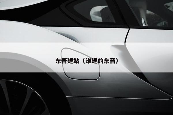 东晋建站（谁建的东晋）