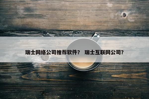 瑞士网络公司推荐软件？ 瑞士互联网公司？