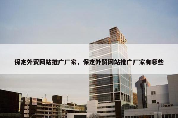保定外贸网站推广厂家，保定外贸网站推广厂家有哪些