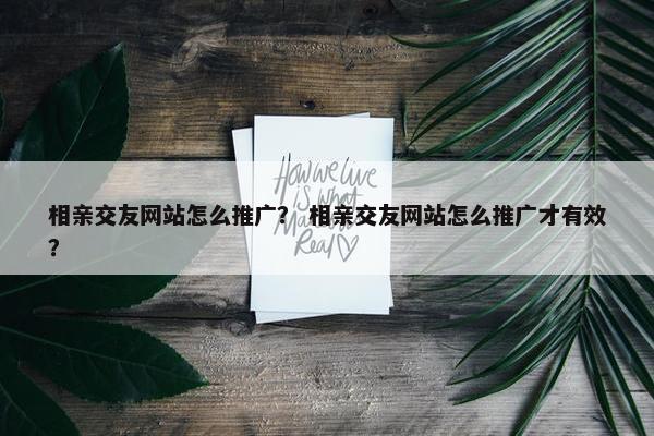 相亲交友网站怎么推广？ 相亲交友网站怎么推广才有效？