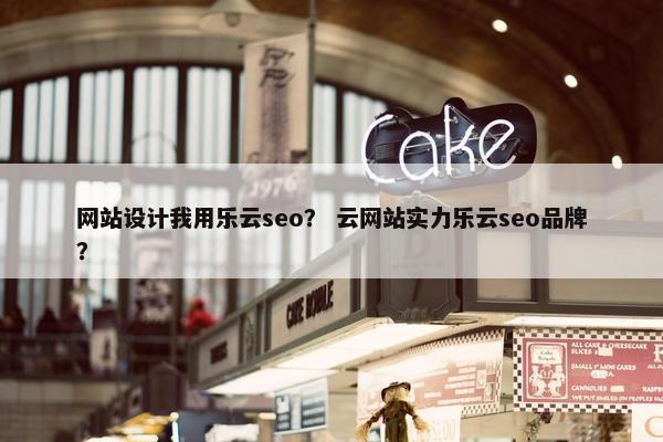 网站设计我用乐云seo？ 云网站实力乐云seo品牌？