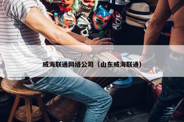 威海联通网络公司（山东威海联通）