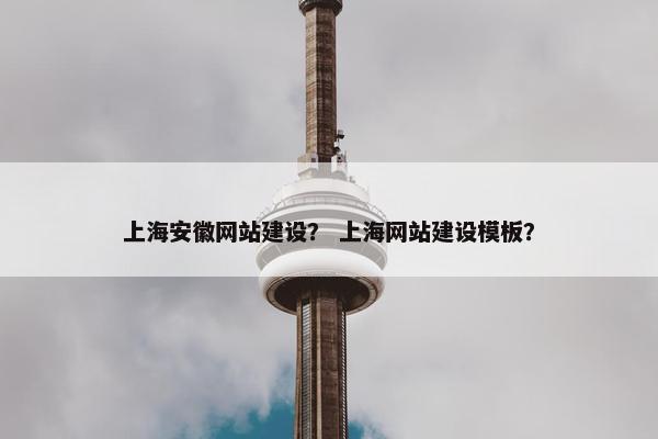 上海安徽网站建设？ 上海网站建设模板？
