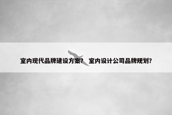 室内现代品牌建设方案？ 室内设计公司品牌规划？