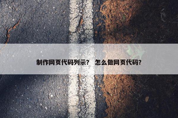 制作网页代码列示？ 怎么做网页代码？